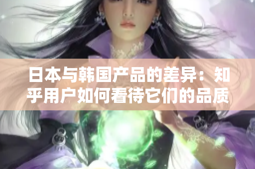 日本與韓國(guó)產(chǎn)品的差異：知乎用戶如何看待它們的品質(zhì)和特色？