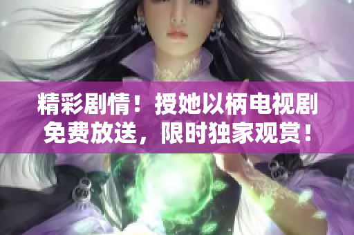 精彩劇情！授她以柄電視劇免費(fèi)放送，限時(shí)獨(dú)家觀賞！