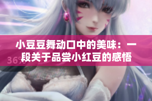 小豆豆舞動(dòng)口中的美味：一段關(guān)于品嘗小紅豆的感悟