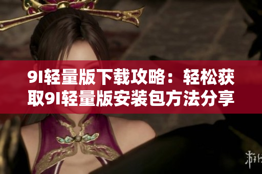 9I輕量版下載攻略：輕松獲取9I輕量版安裝包方法分享