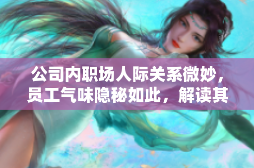 公司內(nèi)職場人際關(guān)系微妙，員工氣味隱秘如此，解讀其背后情感更顯重要。