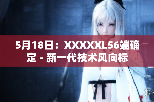 5月18日：XXXXXL56端確定 - 新一代技術(shù)風(fēng)向標(biāo)