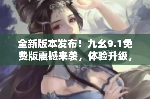 全新版本發(fā)布！九幺9.1免費(fèi)版震撼來(lái)襲，體驗(yàn)升級(jí)，功能全面優(yōu)化！