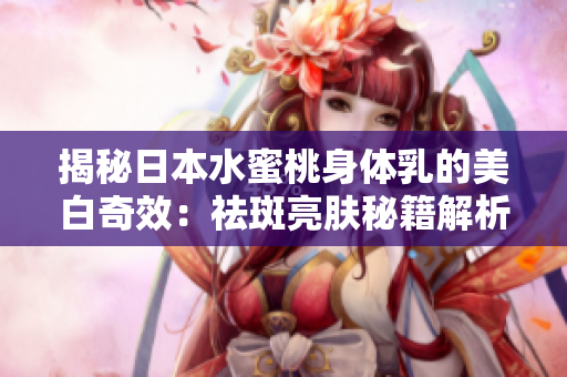 揭秘日本水蜜桃身體乳的美白奇效：祛斑亮膚秘籍解析