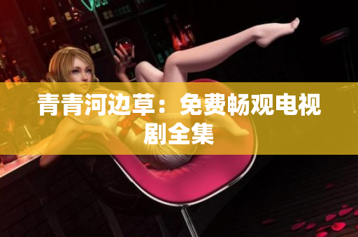 青青河邊草：免費(fèi)暢觀電視劇全集