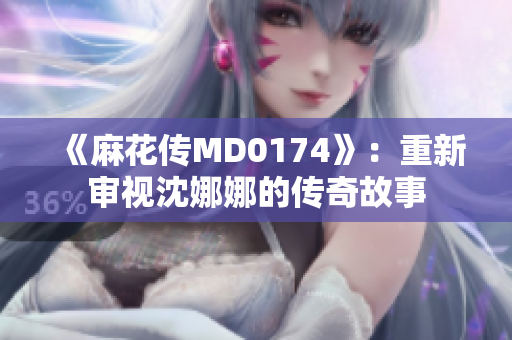 《麻花傳MD0174》：重新審視沈娜娜的傳奇故事