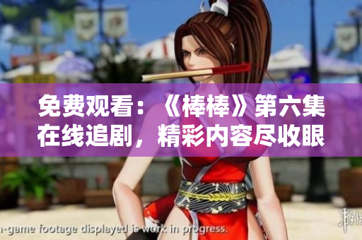 免費(fèi)觀看：《棒棒》第六集在線追劇，精彩內(nèi)容盡收眼底