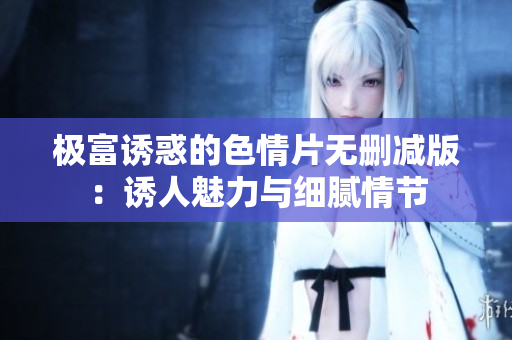 極富誘惑的色情片無刪減版：誘人魅力與細(xì)膩情節(jié)