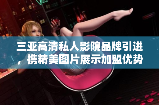 三亞高清私人影院品牌引進(jìn)，攜精美圖片展示加盟優(yōu)勢