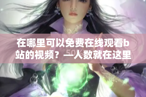 在哪里可以免費(fèi)在線觀看b站的視頻?—人數(shù)就在這里 在哪里可以免費(fèi)在線觀看b站的視頻?—人數(shù)就在這里