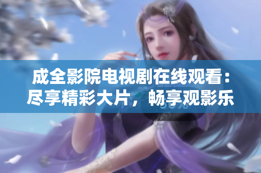 成全影院電視劇在線觀看：盡享精彩大片，暢享觀影樂趣