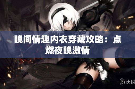 晚間情趣內(nèi)衣穿戴攻略：點(diǎn)燃夜晚激情