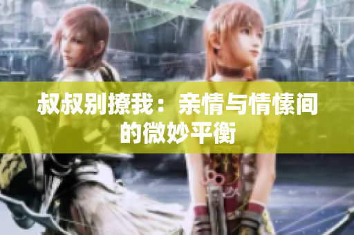 叔叔別撩我：親情與情愫間的微妙平衡