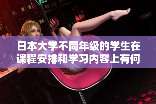 日本大學(xué)不同年級的學(xué)生在課程安排和學(xué)習(xí)內(nèi)容上有何區(qū)別？