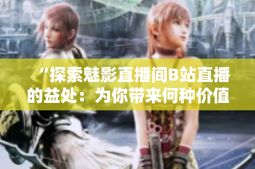“探索魅影直播間B站直播的益處：為你帶來何種價值？”