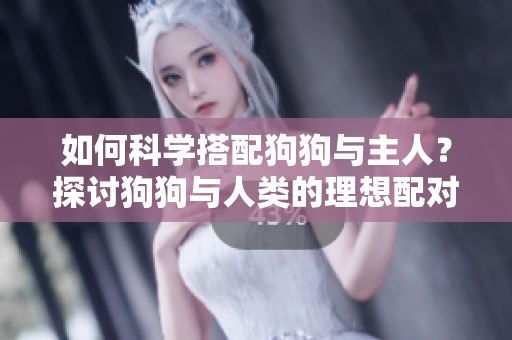 如何科學(xué)搭配狗狗與主人？探討狗狗與人類的理想配對方式