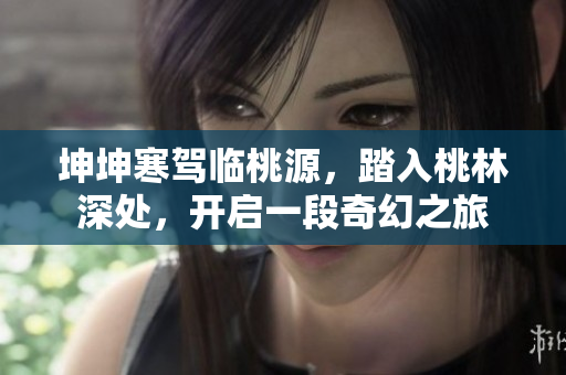 坤坤寒駕臨桃源，踏入桃林深處，開啟一段奇幻之旅