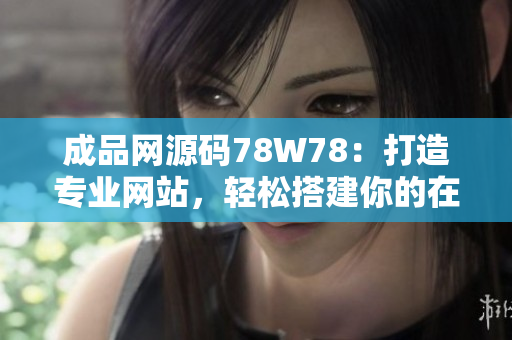 成品網(wǎng)源碼78W78：打造專業(yè)網(wǎng)站，輕松搭建你的在線平臺
