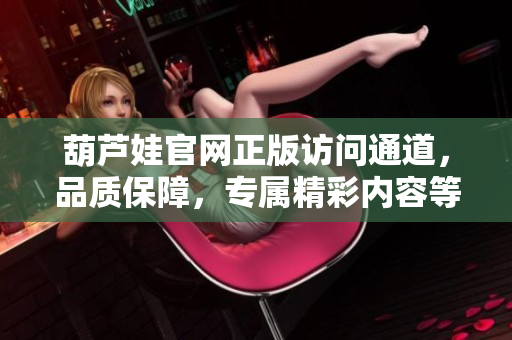 葫蘆娃官網(wǎng)正版訪問通道，品質(zhì)保障，專屬精彩內(nèi)容等你來探索
