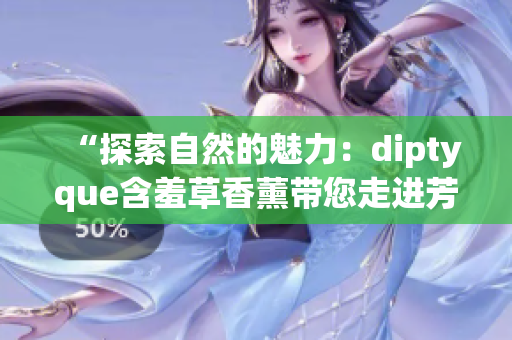 “探索自然的魅力：diptyque含羞草香薰帶您走進(jìn)芳香之境”