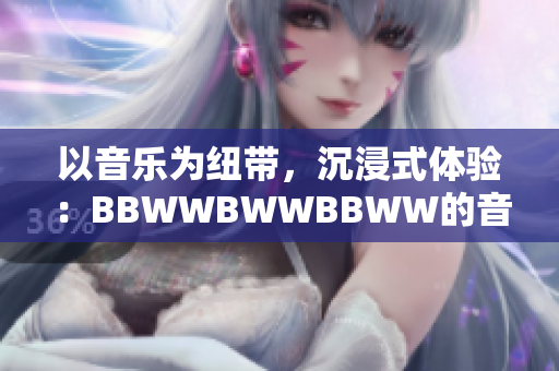 以音樂為紐帶，沉浸式體驗：BBWWBWWBBWW的音樂之旅
