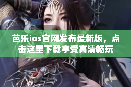 芭樂ios官網(wǎng)發(fā)布最新版，點(diǎn)擊這里下載享受高清暢玩