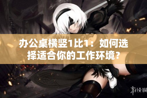辦公桌橫豎1比1：如何選擇適合你的工作環(huán)境？