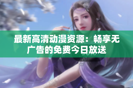 最新高清動(dòng)漫資源：暢享無廣告的免費(fèi)今日放送