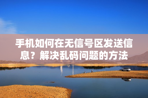 手機(jī)如何在無(wú)信號(hào)區(qū)發(fā)送信息？解決亂碼問(wèn)題的方法