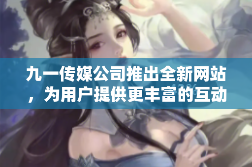 九一傳媒公司推出全新網(wǎng)站，為用戶提供更豐富的互動(dòng)體驗(yàn)