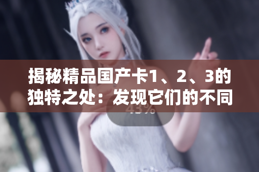 揭秘精品國產(chǎn)卡1、2、3的獨特之處：發(fā)現(xiàn)它們的不同，選出最適合您的選擇