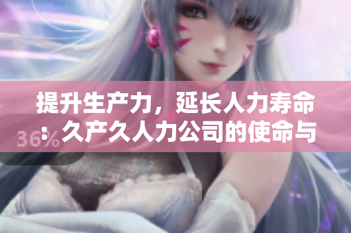 提升生產(chǎn)力，延長人力壽命：久產(chǎn)久人力公司的使命與方法