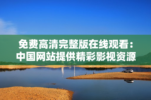 免費(fèi)高清完整版在線觀看：中國(guó)網(wǎng)站提供精彩影視資源