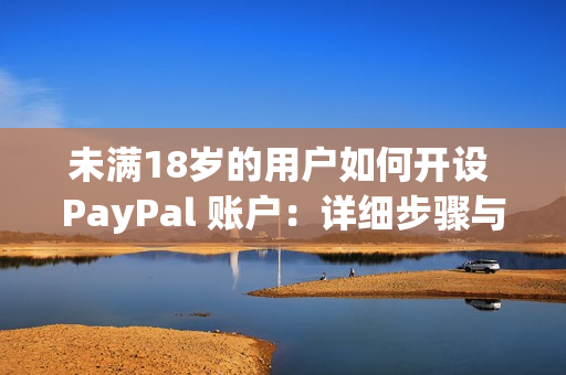 未滿18歲的用戶如何開設(shè) PayPal 賬戶：詳細步驟與指南