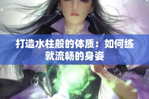 打造水柱般的體質(zhì)：如何練就流暢的身姿