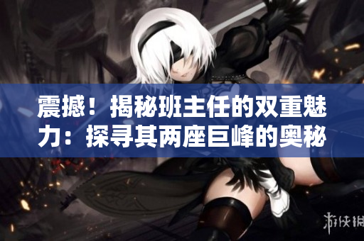 震撼！揭秘班主任的雙重魅力：探尋其兩座巨峰的奧秘