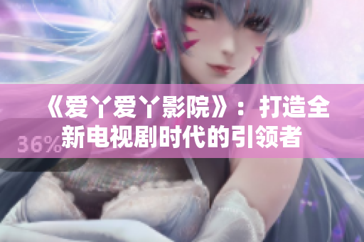 《愛丫愛丫影院》：打造全新電視劇時代的引領(lǐng)者