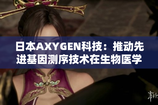 日本AXYGEN科技：推動先進(jìn)基因測序技術(shù)在生物醫(yī)學(xué)領(lǐng)域的創(chuàng)新與發(fā)展