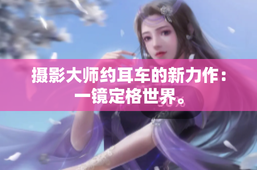 攝影大師約耳車的新力作：一鏡定格世界。
