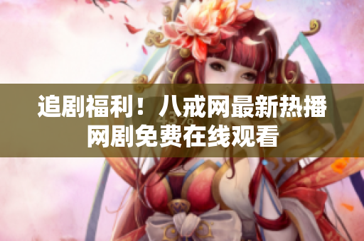 追劇福利！八戒網(wǎng)最新熱播網(wǎng)劇免費在線觀看