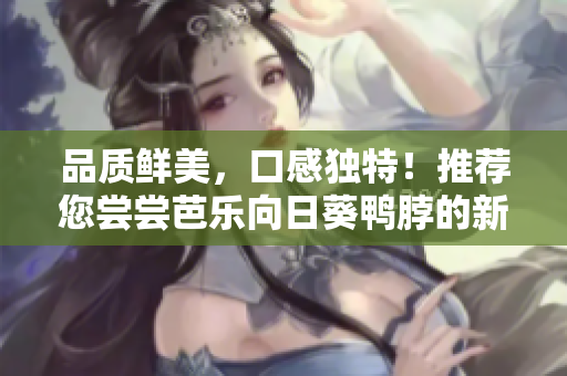 品質(zhì)鮮美，口感獨特！推薦您嘗嘗芭樂向日葵鴨脖的新店鋪