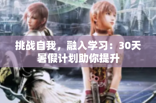 挑戰(zhàn)自我，融入學(xué)習(xí)：30天暑假計劃助你提升