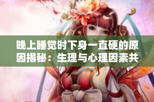 晚上睡覺時下身一直硬的原因揭秘：生理與心理因素共同作用