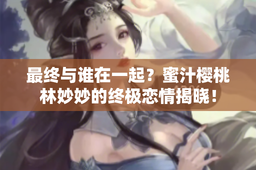 最終與誰在一起？蜜汁櫻桃林妙妙的終極戀情揭曉！