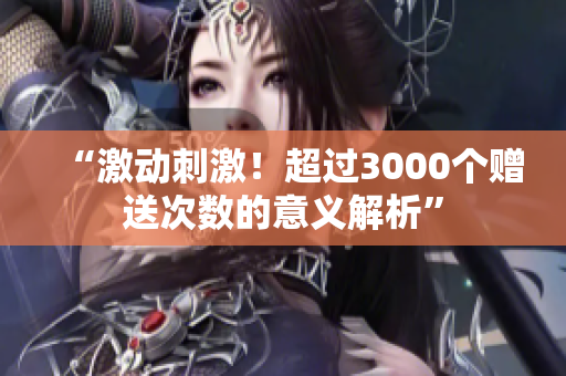 “激動(dòng)刺激！超過3000個(gè)贈(zèng)送次數(shù)的意義解析”