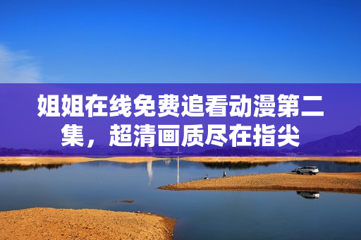 姐姐在線免費追看動漫第二集，超清畫質(zhì)盡在指尖