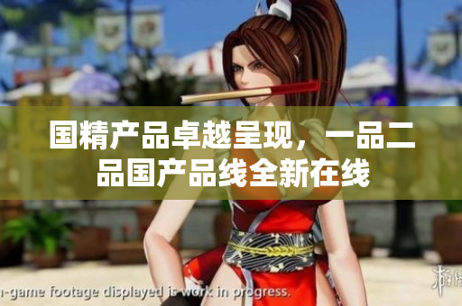 國精產(chǎn)品卓越呈現(xiàn)，一品二品國產(chǎn)品線全新在線