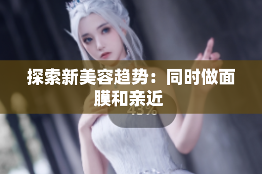 探索新美容趨勢：同時做面膜和親近 