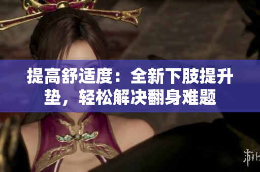 提高舒適度：全新下肢提升墊，輕松解決翻身難題