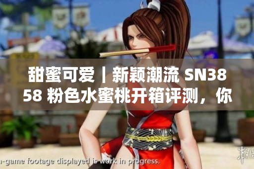 甜蜜可愛｜新穎潮流 SN3858 粉色水蜜桃開箱評測，你還在等什么？